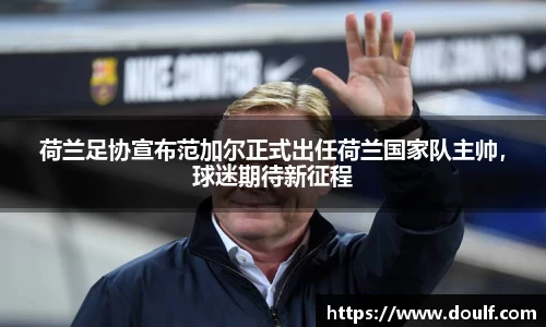 荷兰足协宣布范加尔正式出任荷兰国家队主帅，球迷期待新征程