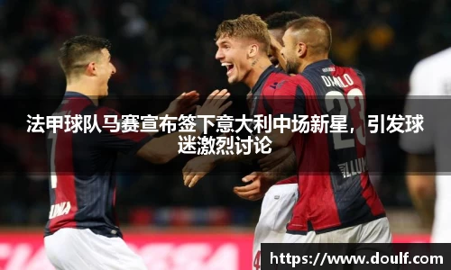 法甲球队马赛宣布签下意大利中场新星，引发球迷激烈讨论