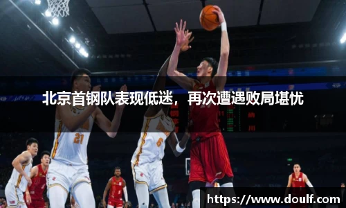 北京首钢队表现低迷，再次遭遇败局堪忧