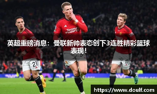 英超重磅消息：曼联新帅表态创下3连胜精彩篮球表现！