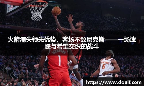 火箭痛失领先优势，客场不敌尼克斯——一场遗憾与希望交织的战斗