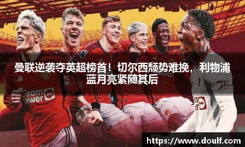 曼联逆袭夺英超榜首！切尔西颓势难挽，利物浦蓝月亮紧随其后