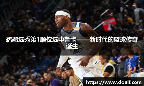 鹈鹕选秀第1顺位选中鲁卡——新时代的篮球传奇诞生