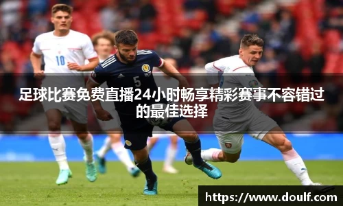 足球比赛免费直播24小时畅享精彩赛事不容错过的最佳选择