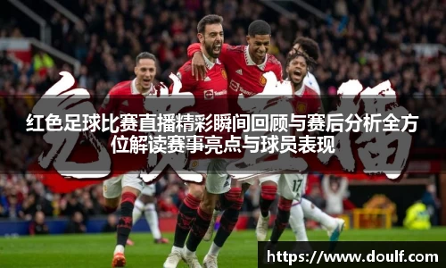 红色足球比赛直播精彩瞬间回顾与赛后分析全方位解读赛事亮点与球员表现