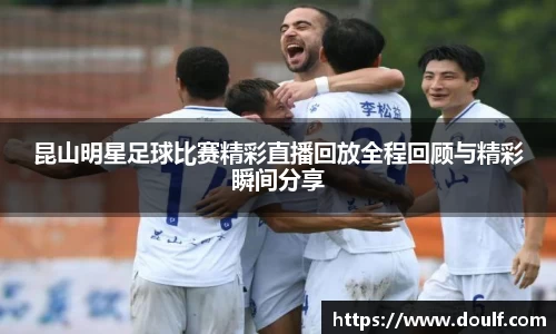 昆山明星足球比赛精彩直播回放全程回顾与精彩瞬间分享