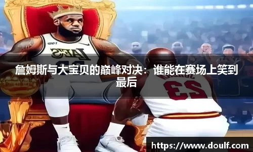 詹姆斯与大宝贝的巅峰对决：谁能在赛场上笑到最后