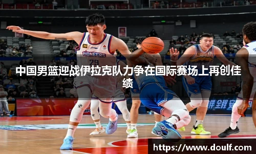 中国男篮迎战伊拉克队力争在国际赛场上再创佳绩